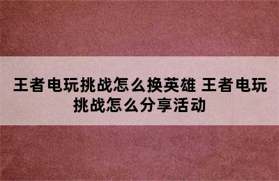 王者电玩挑战怎么换英雄 王者电玩挑战怎么分享活动